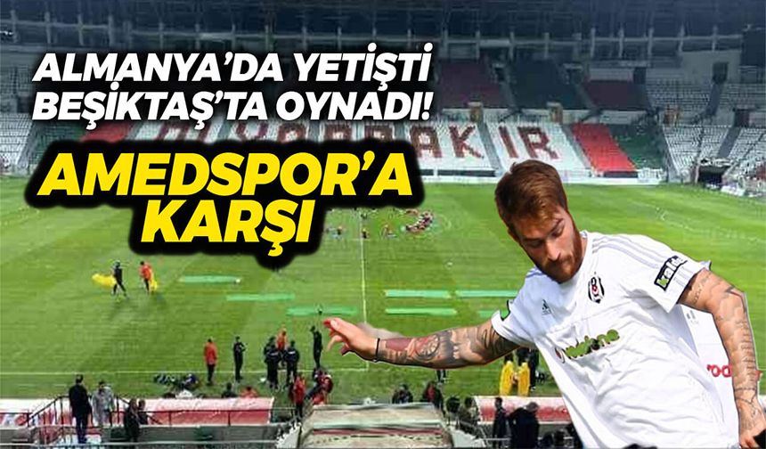 Almanya’da yetişti Beşiktaş’ta oynadı şimdi Amedspor’a karşı